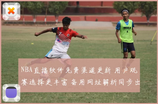 NBA直播软件免费渠道更新 用户观赛选择更丰富 备用网址解析同步出现