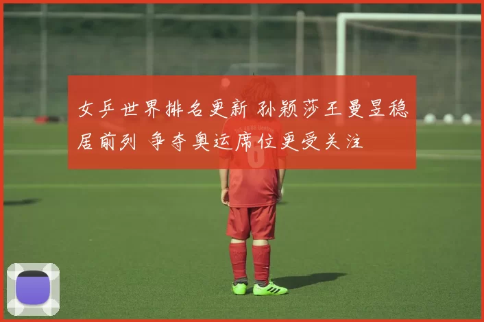 女乒世界排名更新 孙颖莎王曼昱稳居前列 争夺奥运席位更受关注