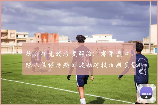 欧洲杯竞猜方案解读：赛事盘口、球队伤停与赔率波动对投注胜负影响