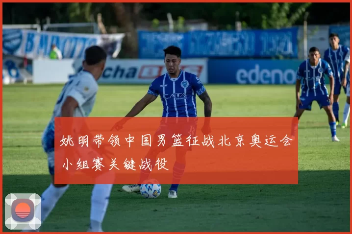 姚明带领中国男篮征战北京奥运会小组赛关键战役