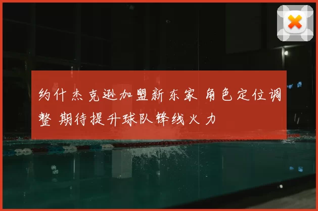 约什杰克逊加盟新东家 角色定位调整 期待提升球队锋线火力