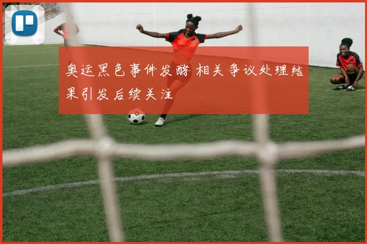 奥运黑色事件发酵 相关争议处理结果引发后续关注