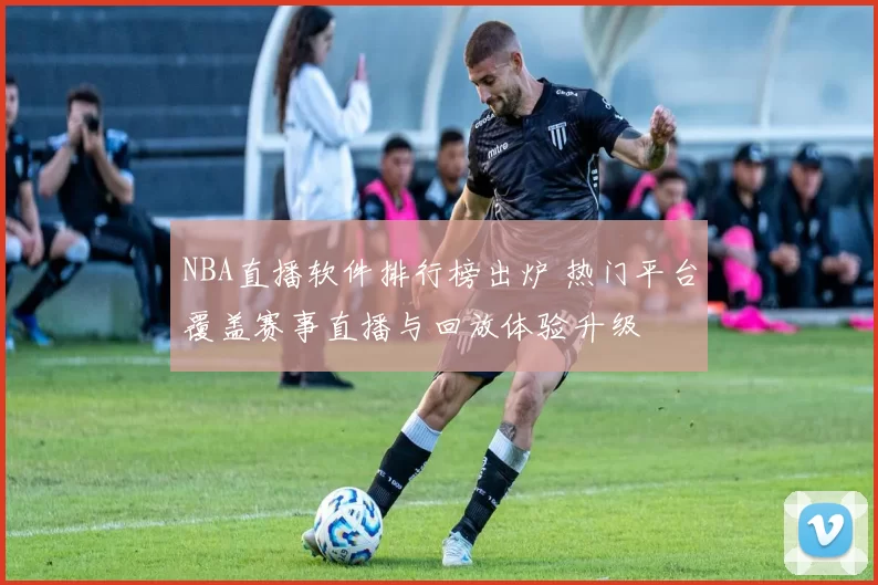 NBA直播软件排行榜出炉 热门平台覆盖赛事直播与回放体验升级