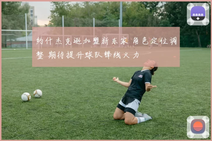 约什杰克逊加盟新东家 角色定位调整 期待提升球队锋线火力