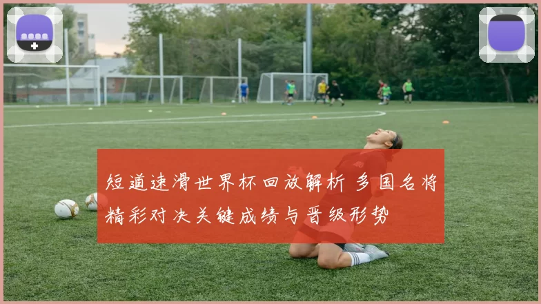 短道速滑世界杯回放解析 多国名将精彩对决关键成绩与晋级形势