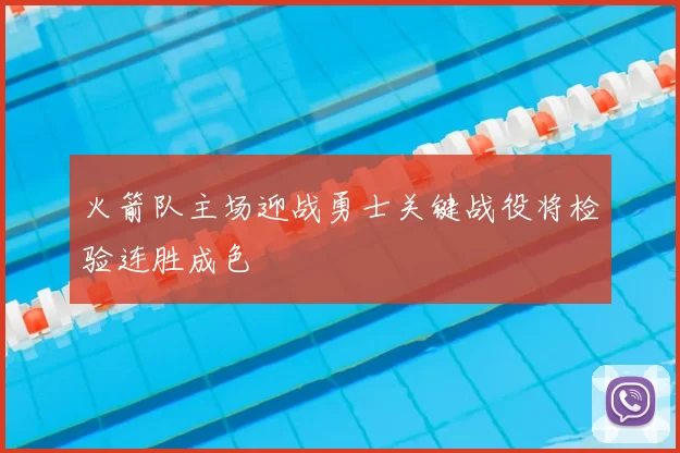 火箭队主场迎战勇士关键战役将检验连胜成色