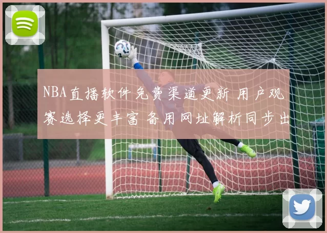 NBA直播软件免费渠道更新 用户观赛选择更丰富 备用网址解析同步出现