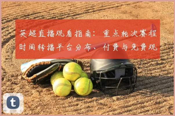 英超直播观看指南：重点轮次赛程时间转播平台分布、付费与免费观赛对比解析