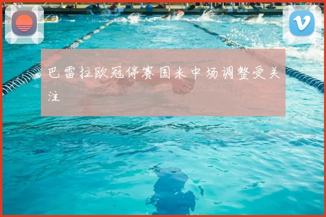 巴雷拉欧冠停赛国米中场调整受关注