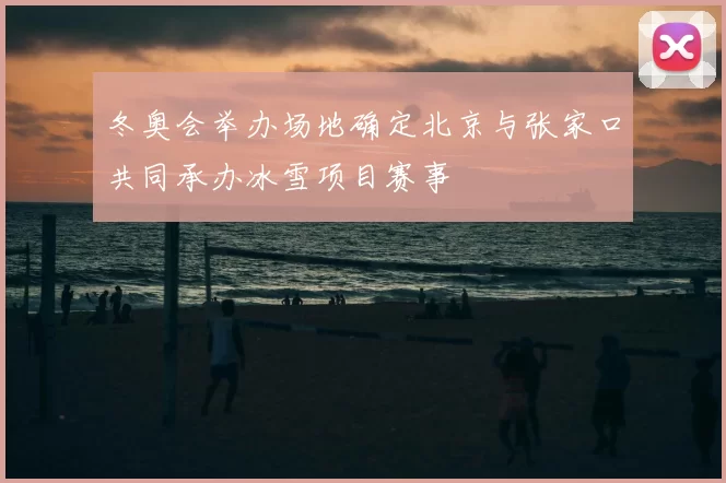 冬奥会举办场地确定北京与张家口共同承办冰雪项目赛事