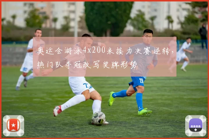 奥运会游泳4x200米接力决赛逆转，热门队夺冠改写奖牌形势